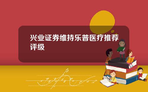 兴业证券维持乐普医疗推荐评级