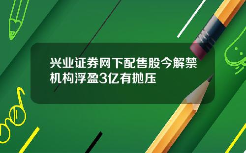 兴业证券网下配售股今解禁机构浮盈3亿有抛压