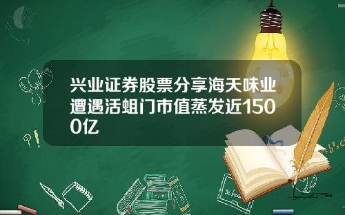 兴业证券股票分享海天味业遭遇活蛆门市值蒸发近1500亿