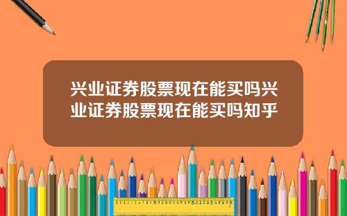 兴业证券股票现在能买吗兴业证券股票现在能买吗知乎