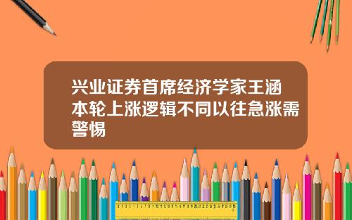 兴业证券首席经济学家王涵本轮上涨逻辑不同以往急涨需警惕