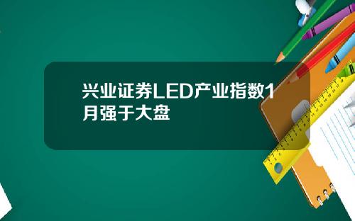 兴业证券LED产业指数1月强于大盘
