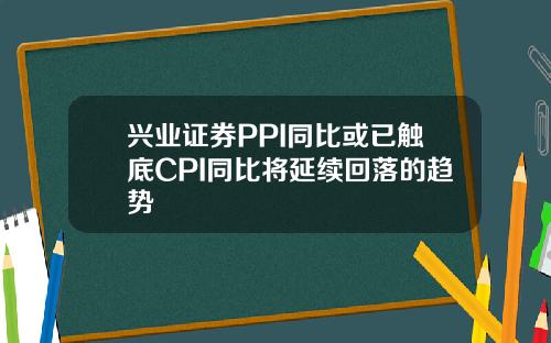 兴业证券PPI同比或已触底CPI同比将延续回落的趋势