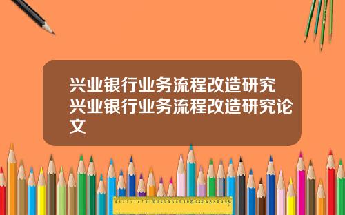 兴业银行业务流程改造研究兴业银行业务流程改造研究论文