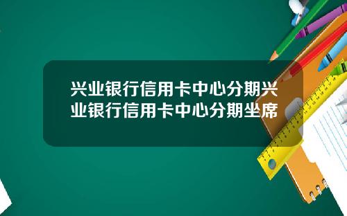 兴业银行信用卡中心分期兴业银行信用卡中心分期坐席