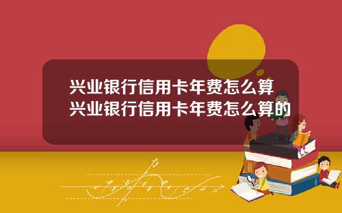 兴业银行信用卡年费怎么算兴业银行信用卡年费怎么算的