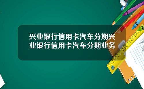兴业银行信用卡汽车分期兴业银行信用卡汽车分期业务