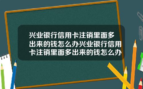 兴业银行信用卡注销里面多出来的钱怎么办兴业银行信用卡注销里面多出来的钱怎么办理