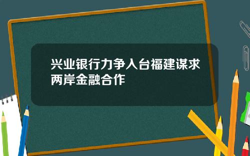 兴业银行力争入台福建谋求两岸金融合作