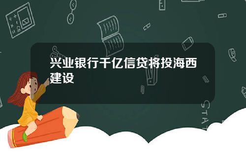 兴业银行千亿信贷将投海西建设