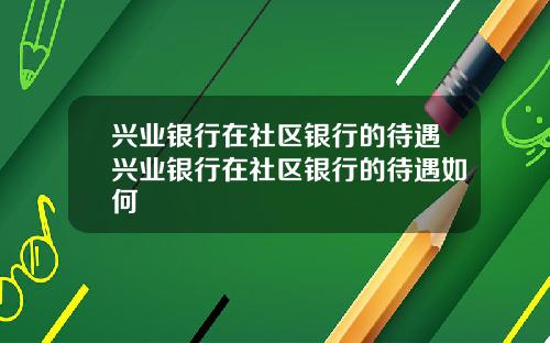兴业银行在社区银行的待遇兴业银行在社区银行的待遇如何