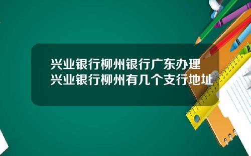 兴业银行柳州银行广东办理兴业银行柳州有几个支行地址