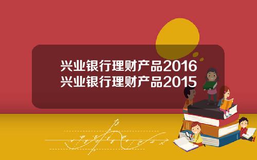 兴业银行理财产品2016兴业银行理财产品2015