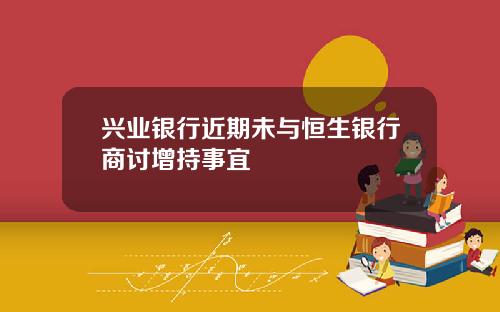 兴业银行近期未与恒生银行商讨增持事宜