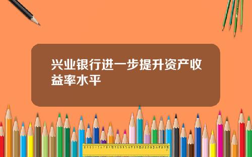 兴业银行进一步提升资产收益率水平