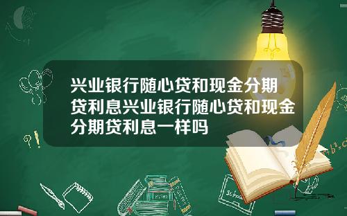 兴业银行随心贷和现金分期贷利息兴业银行随心贷和现金分期贷利息一样吗