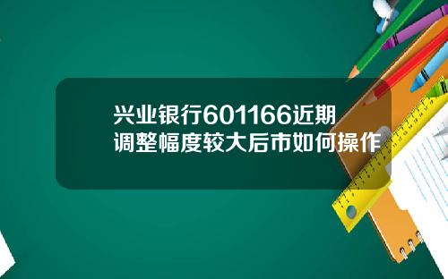 兴业银行601166近期调整幅度较大后市如何操作