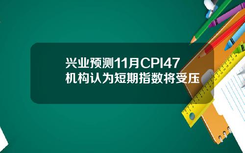 兴业预测11月CPI47机构认为短期指数将受压