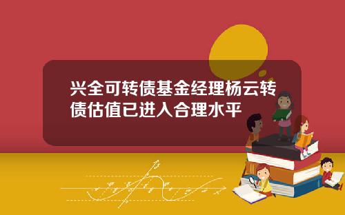 兴全可转债基金经理杨云转债估值已进入合理水平