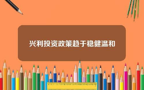 兴利投资政策趋于稳健温和
