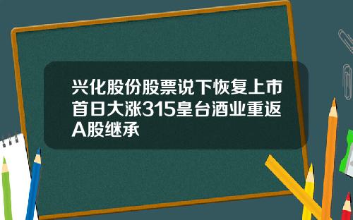 兴化股份股票说下恢复上市首日大涨315皇台酒业重返A股继承