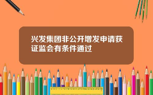 兴发集团非公开增发申请获证监会有条件通过