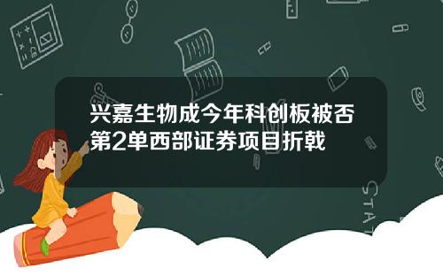 兴嘉生物成今年科创板被否第2单西部证券项目折戟