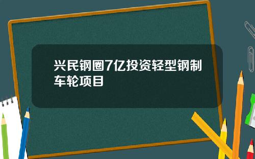 兴民钢圈7亿投资轻型钢制车轮项目