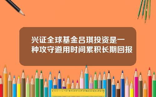 兴证全球基金吕琪投资是一种攻守道用时间累积长期回报