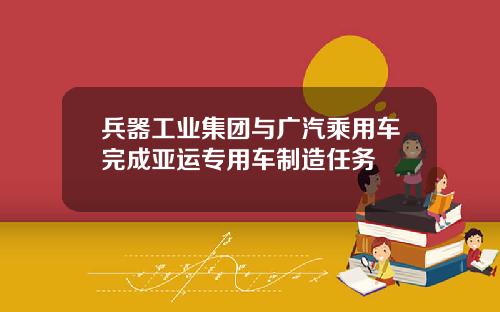 兵器工业集团与广汽乘用车完成亚运专用车制造任务