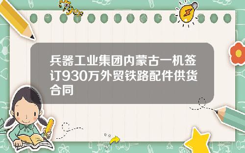 兵器工业集团内蒙古一机签订930万外贸铁路配件供货合同
