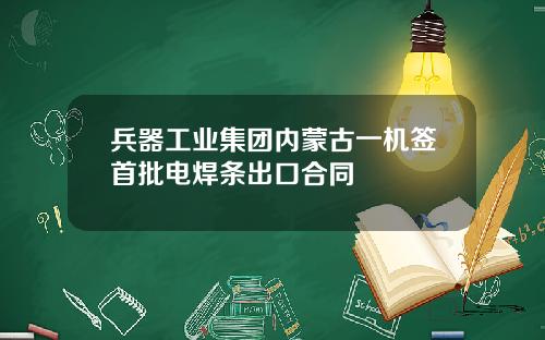 兵器工业集团内蒙古一机签首批电焊条出口合同