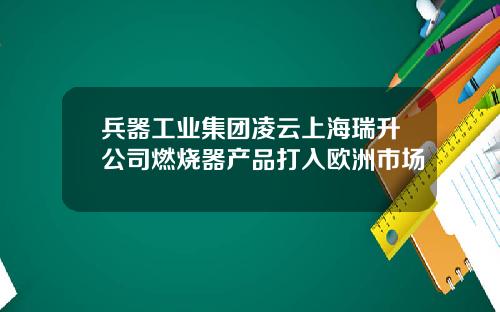兵器工业集团凌云上海瑞升公司燃烧器产品打入欧洲市场