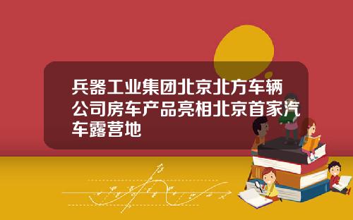 兵器工业集团北京北方车辆公司房车产品亮相北京首家汽车露营地