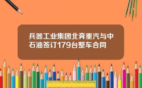 兵器工业集团北奔重汽与中石油签订179台整车合同