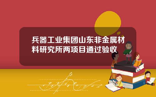 兵器工业集团山东非金属材料研究所两项目通过验收