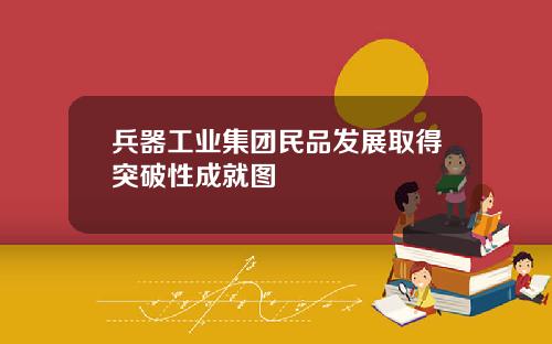 兵器工业集团民品发展取得突破性成就图