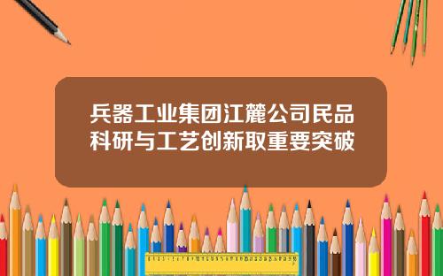 兵器工业集团江麓公司民品科研与工艺创新取重要突破