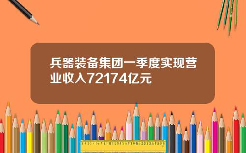 兵器装备集团一季度实现营业收入72174亿元