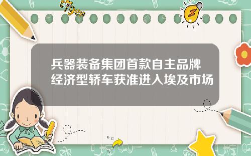 兵器装备集团首款自主品牌经济型轿车获准进入埃及市场