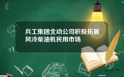 兵工集团北动公司积极拓展风冷柴油机民用市场