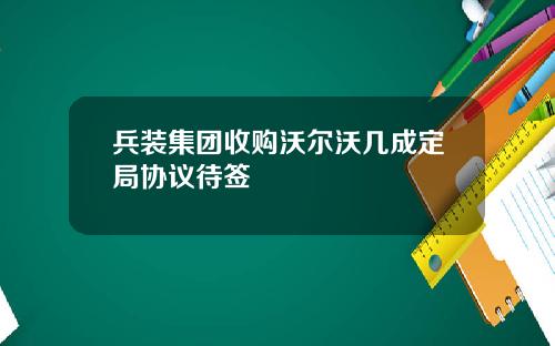 兵装集团收购沃尔沃几成定局协议待签