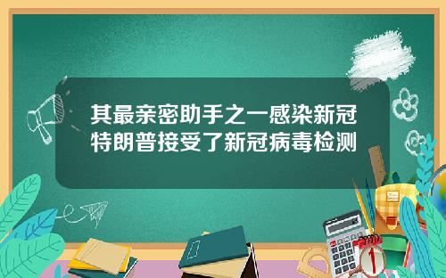其最亲密助手之一感染新冠特朗普接受了新冠病毒检测