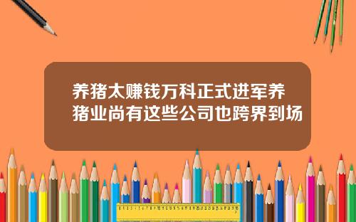 养猪太赚钱万科正式进军养猪业尚有这些公司也跨界到场