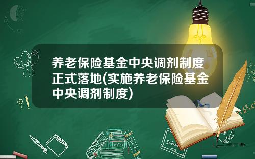 养老保险基金中央调剂制度正式落地(实施养老保险基金中央调剂制度)