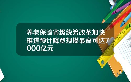 养老保险省级统筹改革加快推进预计降费规模最高可达7000亿元