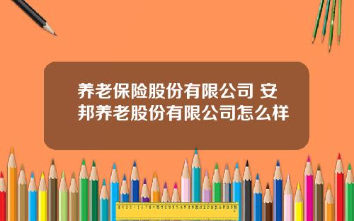 养老保险股份有限公司 安邦养老股份有限公司怎么样