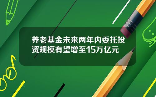 养老基金未来两年内委托投资规模有望增至15万亿元