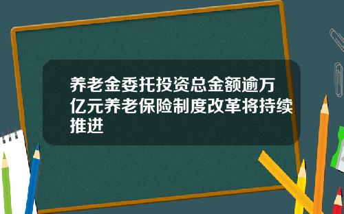 养老金委托投资总金额逾万亿元养老保险制度改革将持续推进