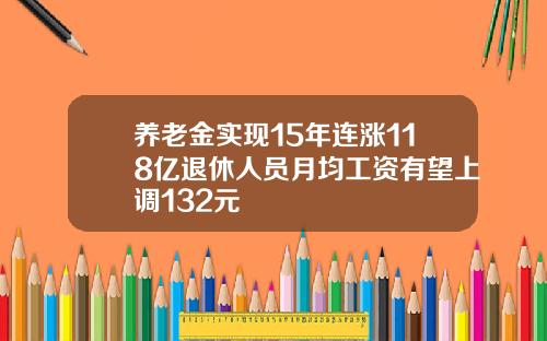 养老金实现15年连涨118亿退休人员月均工资有望上调132元